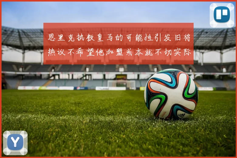 恩里克执教皇马的可能性引发旧将热议不希望他加盟或本就不切实际