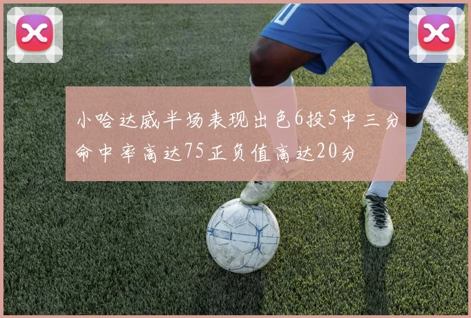 小哈达威半场表现出色6投5中三分命中率高达75正负值高达20分
