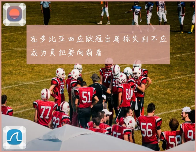 孔多比亚回应欧冠出局称失利不应成为负担要向前看