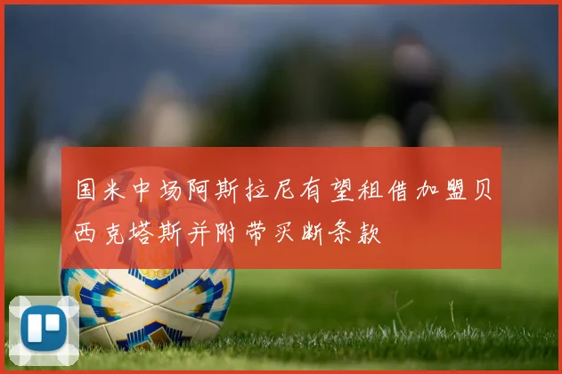 国米中场阿斯拉尼有望租借加盟贝西克塔斯并附带买断条款