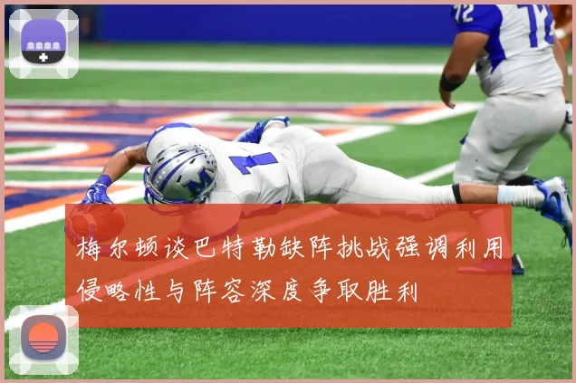 梅尔顿谈巴特勒缺阵挑战强调利用侵略性与阵容深度争取胜利