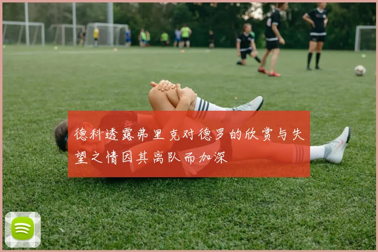 德科透露弗里克对德罗的欣赏与失望之情因其离队而加深
