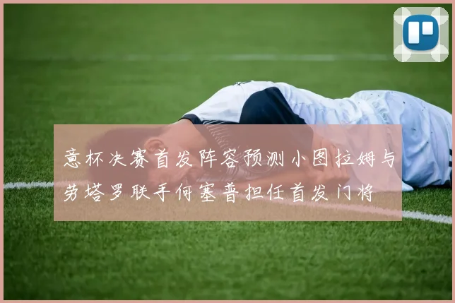 意杯决赛首发阵容预测小图拉姆与劳塔罗联手何塞普担任首发门将
