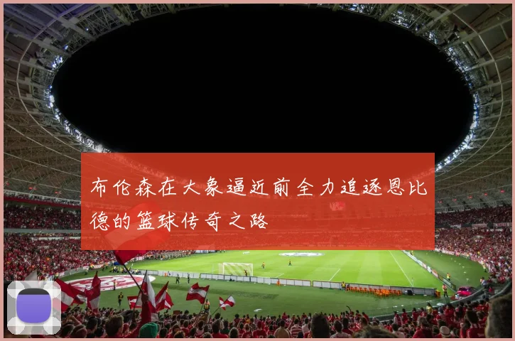布伦森在大象逼近前全力追逐恩比德的篮球传奇之路