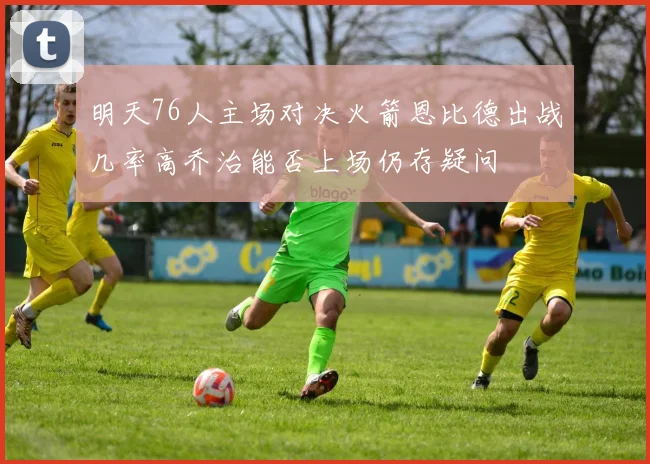 明天76人主场对决火箭恩比德出战几率高乔治能否上场仍存疑问