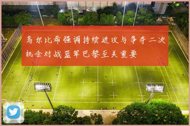 乌尔比希强调持续进攻与争夺二次机会对战蓝军巴黎至关重要