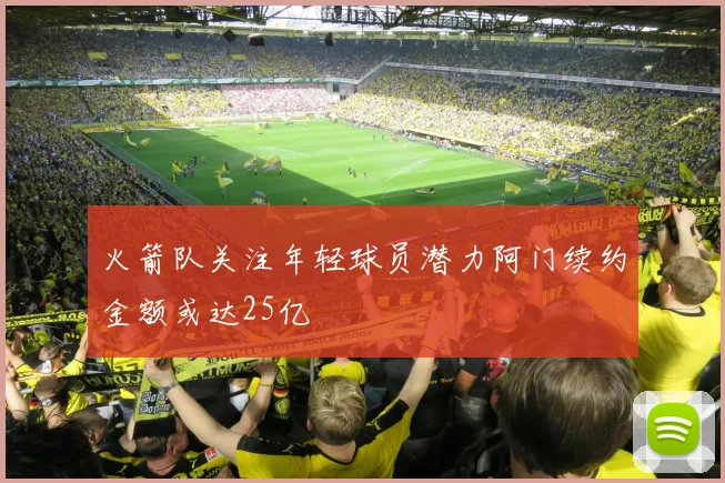 火箭队关注年轻球员潜力阿门续约金额或达25亿