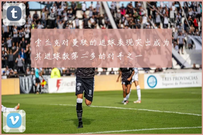索兰克对曼联的进球表现突出成为其进球数第二多的对手之一