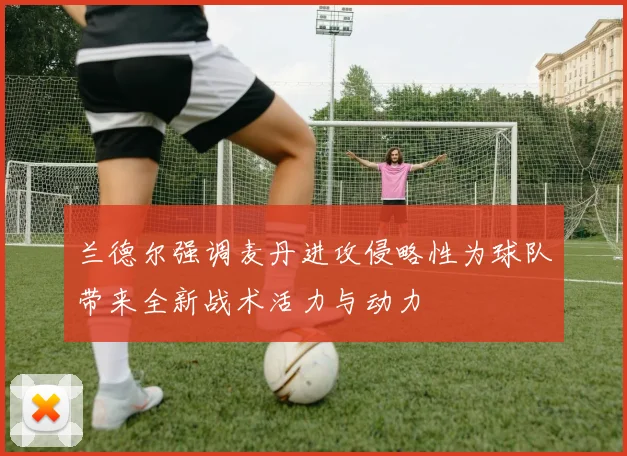 兰德尔强调麦丹进攻侵略性为球队带来全新战术活力与动力