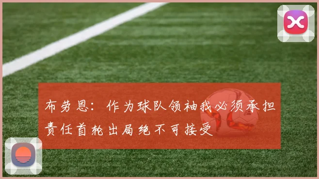 布劳恩：作为球队领袖我必须承担责任首轮出局绝不可接受