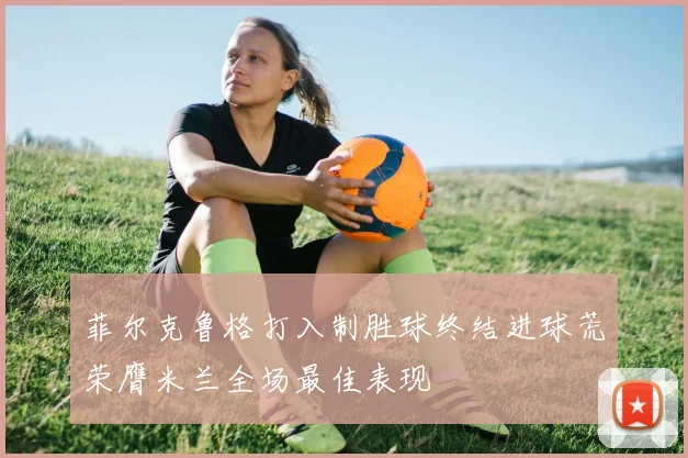 菲尔克鲁格打入制胜球终结进球荒荣膺米兰全场最佳表现