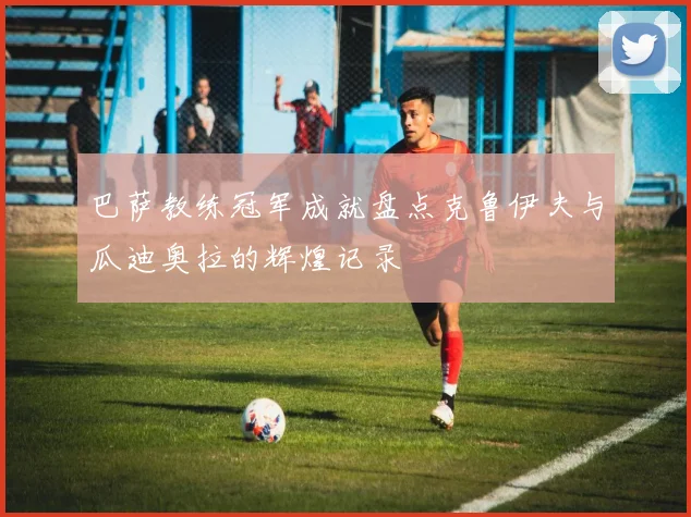 巴萨教练冠军成就盘点克鲁伊夫与瓜迪奥拉的辉煌记录