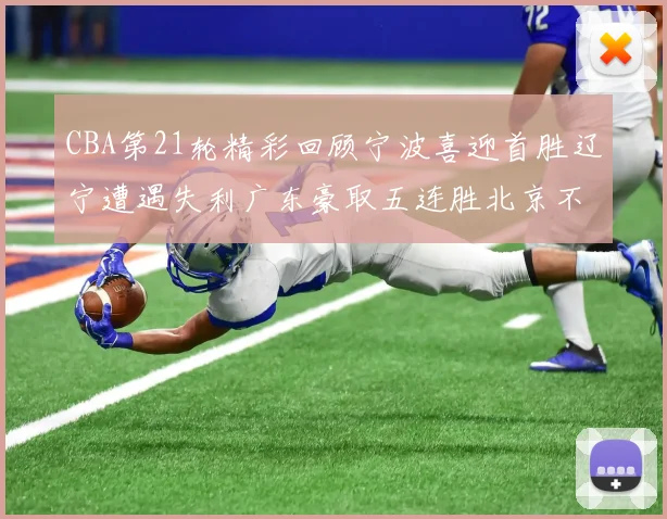CBA第21轮精彩回顾宁波喜迎首胜辽宁遭遇失利广东豪取五连胜北京不敌天津江苏力克新疆