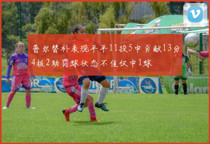 普尔替补表现平平11投5中贡献13分4板2助罚球状态不佳仅中1球
