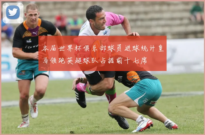 本届世界杯俱乐部球员进球统计皇马领跑英超球队占据前十七席