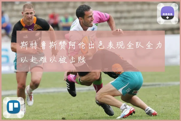 斯特鲁斯赞阿伦出色表现全队全力以赴难以被击败