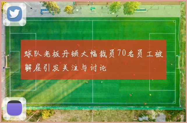 球队老板丹顿大幅裁员70名员工被解雇引发关注与讨论