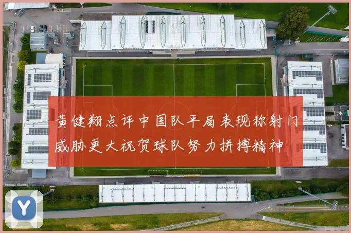 黄健翔点评中国队平局表现称射门威胁更大祝贺球队努力拼搏精神