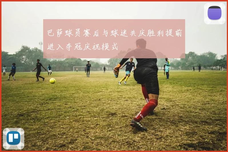 巴萨球员赛后与球迷共庆胜利提前进入夺冠庆祝模式