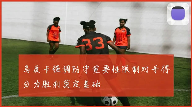 乌度卡强调防守重要性限制对手得分为胜利奠定基础