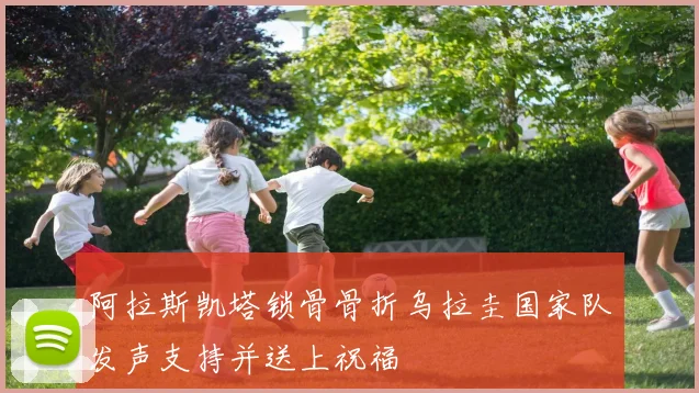 阿拉斯凯塔锁骨骨折乌拉圭国家队发声支持并送上祝福