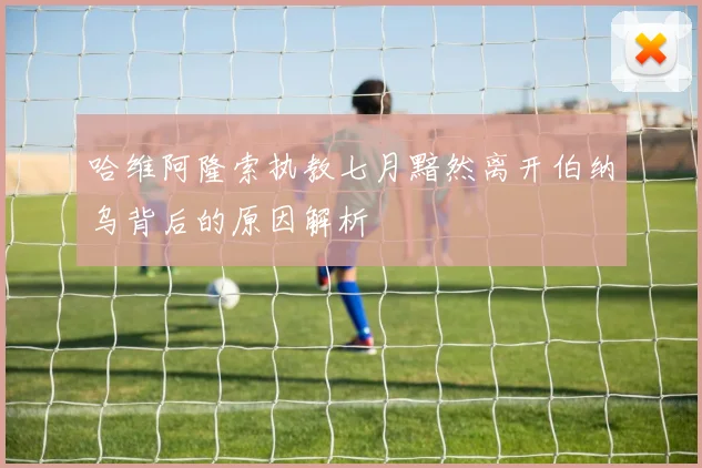 哈维阿隆索执教七月黯然离开伯纳乌背后的原因解析