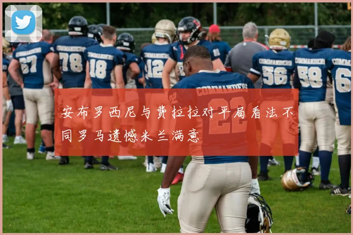 安布罗西尼与费拉拉对平局看法不同罗马遗憾米兰满意