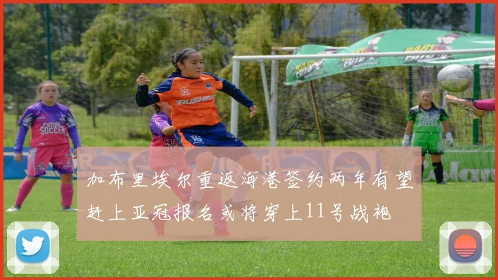 加布里埃尔重返海港签约两年有望赶上亚冠报名或将穿上11号战袍