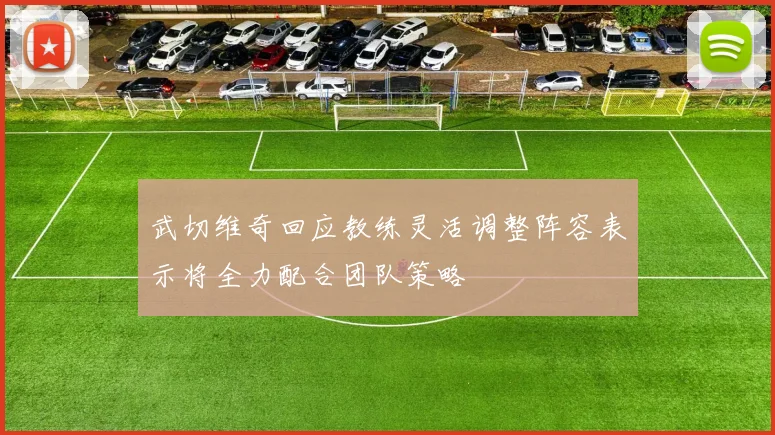 武切维奇回应教练灵活调整阵容表示将全力配合团队策略