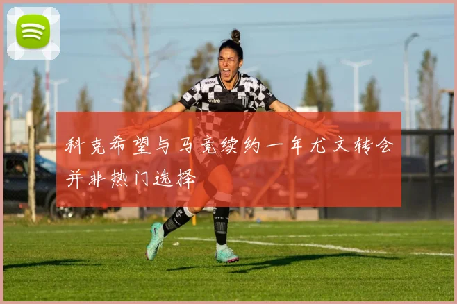 科克希望与马竞续约一年尤文转会并非热门选择